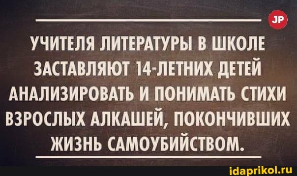 `ЭР)
УЧИТЕЛЯ ЛИТЕРАТУРЫ В ШКОЛЕ
ЗАСТАВЛЯЮТ 14-ЛЕТНИХ ДЕТЕЙ АНАЛИЗИРОВАТЬ И ПОНИМАТЬ СТИХИ ВЗРОСЛЫХ АЛКАШЕЙ, ПОКОНЧИВШИХ
ЖИЗНЬ САМОУБИЙСТВОМ.