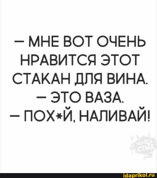 - МНЕ ВОТ ОЧЕНЬ НРАВИТСЯ ЭТОТ СТАКАН ДЛЯ ВИНА.
- ЭТО ВАЗА.
- НАЛИВАЙ!