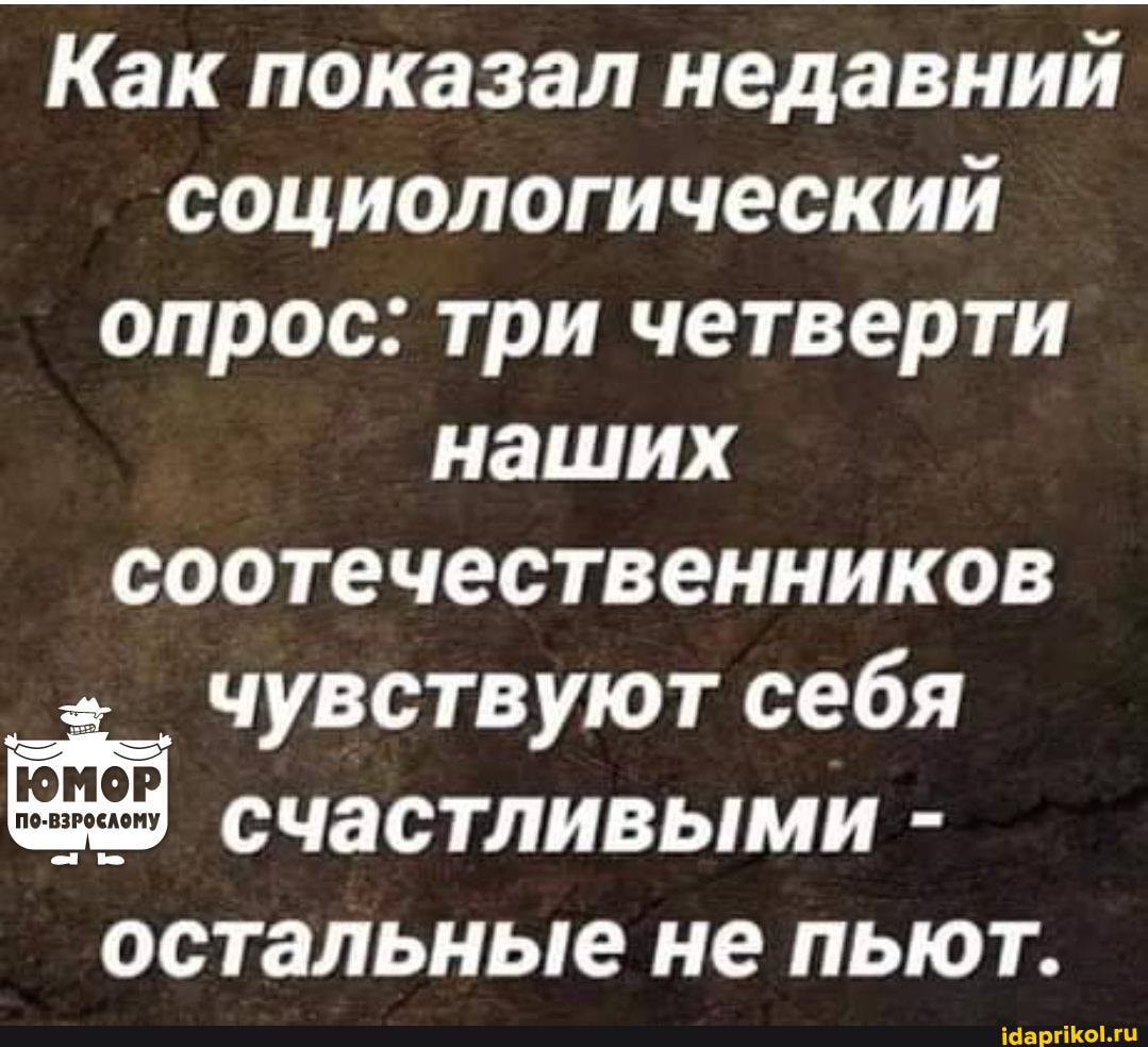 Как показал недавний социологический опрос: три четверти наших
соотечественников чувствуют себя счастливыми - остальные не пьют.