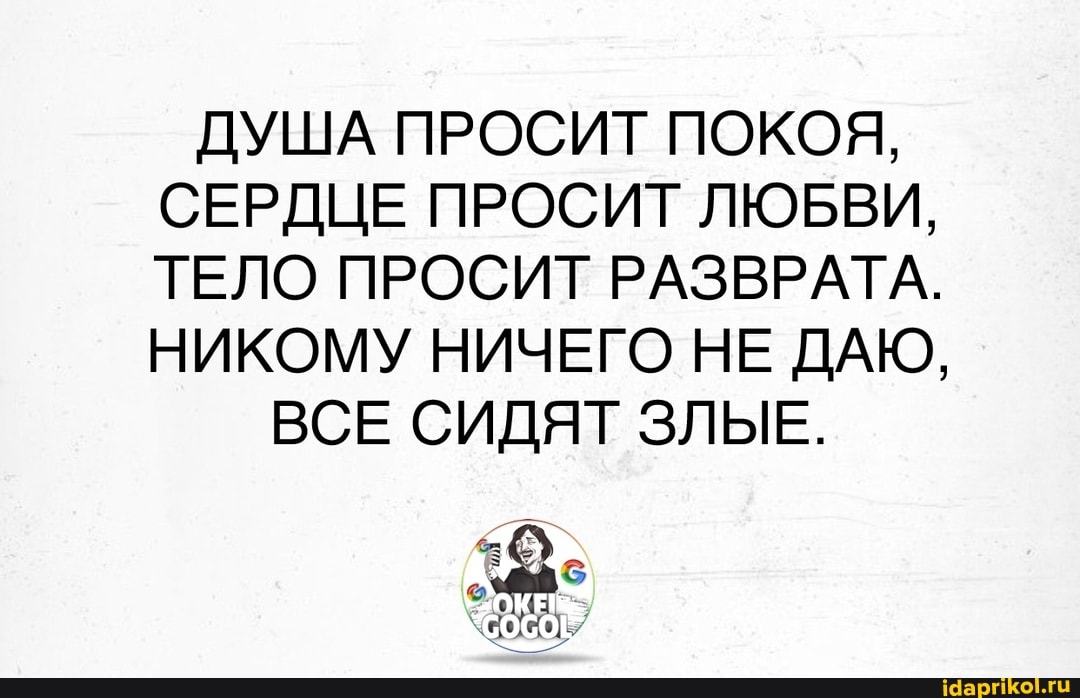 ДУША ПРОСИТ ПОКОЯ,
СЕРДЦЕ ПРОСИТ ЛЮБВИ,
ТЕЛО ПРОСИТ РАЗВРАТА.
НИКОМУ НИЧЕГО НЕ ДАЮ,
ВСЕ СИДЯТ ЗЛЫЕ.