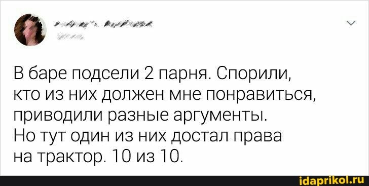 В баре подсели 2 парня. Спорили, кто из них должен мне понравиться, приводили разные аргументы.
Но тут один из них достал права
на трактор. 10 из 10.