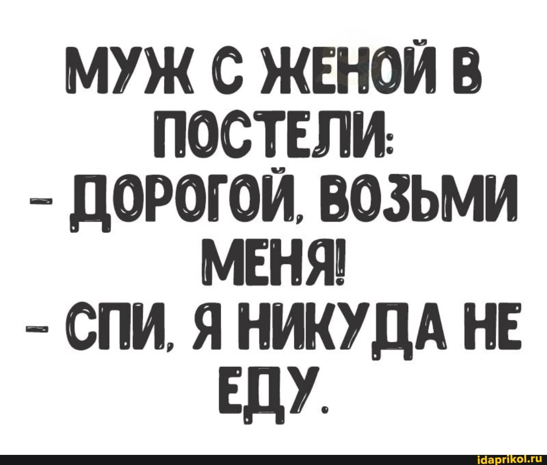 МУЖ С ЖЕНОЙ
ПОСТЕЛИ.
- ДОРОГОЙ, ВОЗЬМИ МЕНЯ!
- СПИ, ЯНИКУДА НЕ ЕДУ.