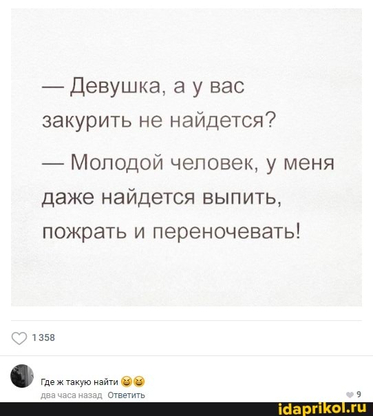 - Девушка, а у вас закурить не найдется?
- Молодой человек, у меня
даже найдется выпить, пожрать и переночевать!
1358
два часа назад Ответить