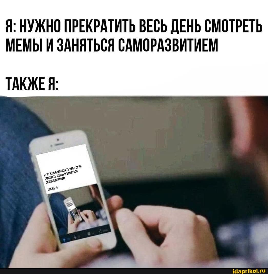 Я: НУЖНО ПРЕКРАТИТЬ ВЕСЬ ДЕНЬ СМОТРЕТЬ МЕМЫ И ЗАНЯТЬСЯ САМОРАЗВИТИЕМ
ТАКЖЕ: