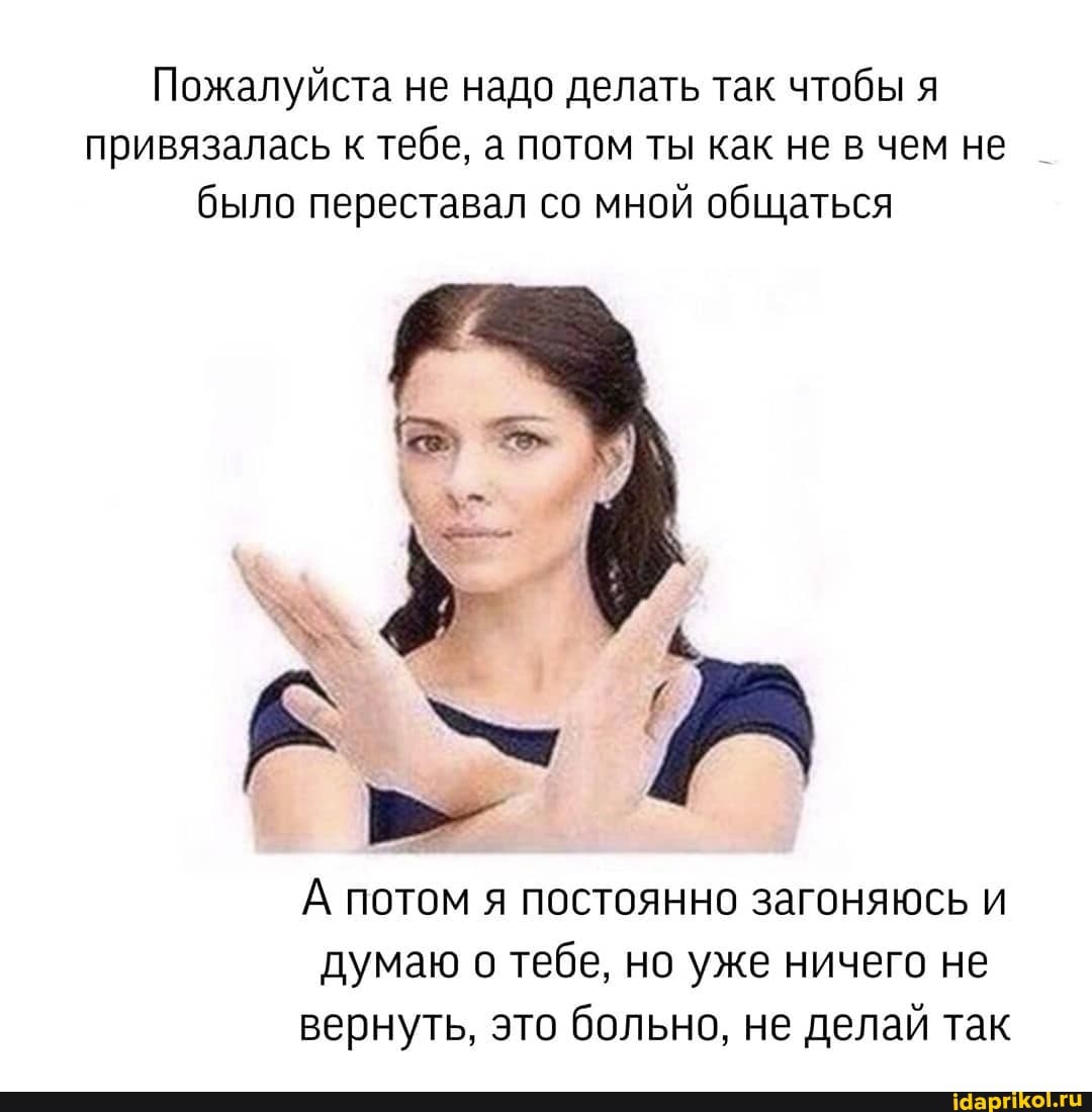 Пожалуйста не надо делать так чтобы я
привязалась к тебе, а потом ты как не в чем не
было переставал со мной общаться
А потом я постоянно загоняюсь и
думаю о тебе, но уже ничего не
вернуть, это больно, не делай так