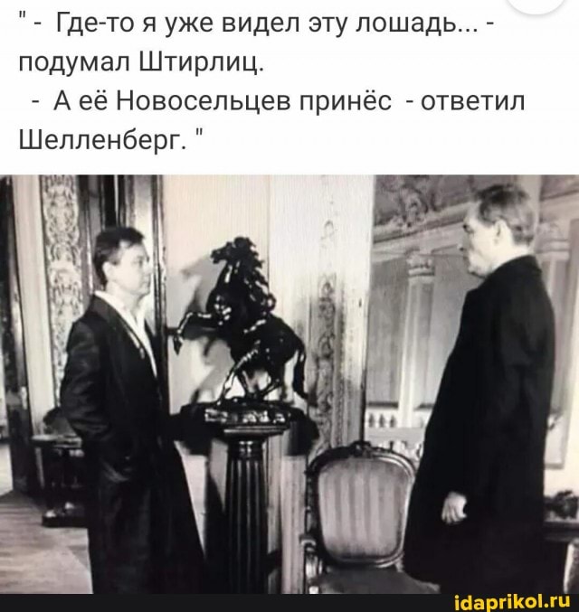Где-то я уже видел эту лошадь подумал Штирлиц
- А её Новосельцев принёс - ответил
Шелленберг