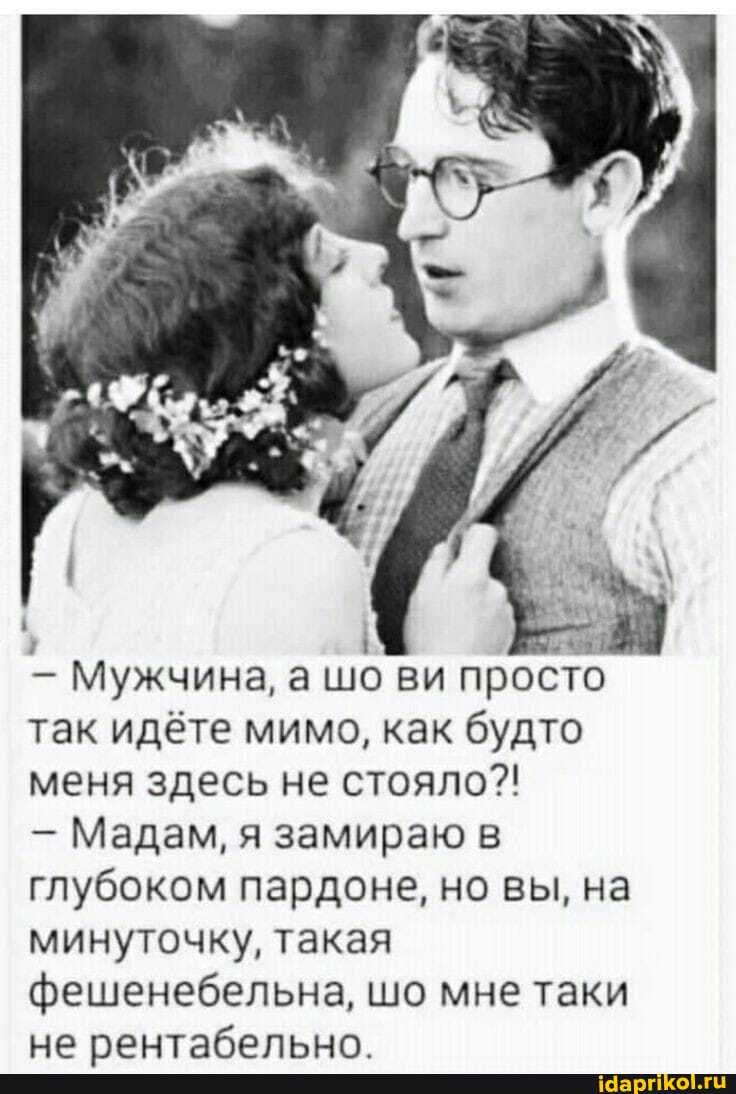 - Мужчина, а шо ви просто так идёте мимо, как будто меня здесь не стояло?!
- Мадам, я замираю в глубоком пардоне, но вы, на минуточку, такая фешенебельна, шо мне таки не рентабелнно