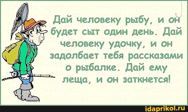 Дай человеку рыбу, и он будет сыт один день. Дай человеку удочку, и он
задолбает тебя рассказами о рыбалке. Дай ему леща, и он заткнется!