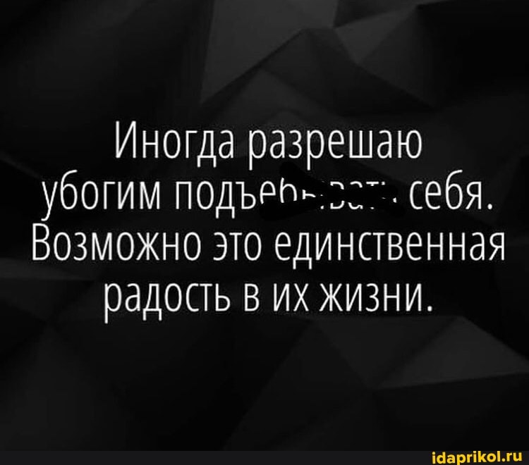 Иногда разрешаю
Убогим себя.
Возможно это единственная
радость в их жизни.