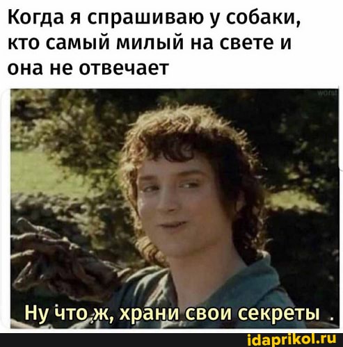 Когда я спрашиваю у собаки, кто самый милый на свете и
она не отвечает
Ну что ж храни свои секреты