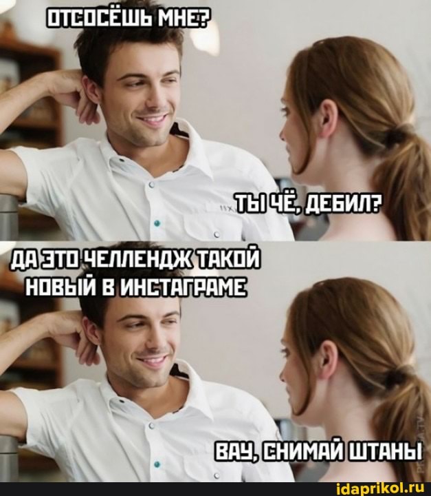 ОТСОСЁШЬ МНЕ?
ТЫГЧЁ, ДЕБИЛ?
"ДА ЗТО ЧЕЛЛЕНДЖ ТАКОЙ НОВЫЙ В ИНСТАГРАМЕ
ВАЧ, СНИМАЙ ШТАНЫ