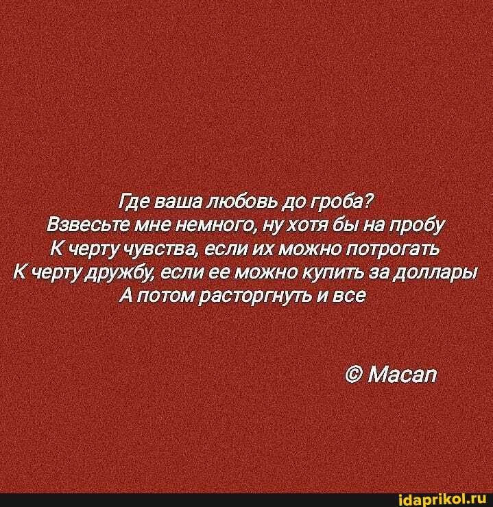 Где ваша любовь до гроба?
Взвесьте мне немного, ну хотя бы на пробу
Кчерту чувства, еслиих можно потрогать
К 'черту дружбу, если ее можно купить за доллары
'А потом расторгнуть и все
Масап