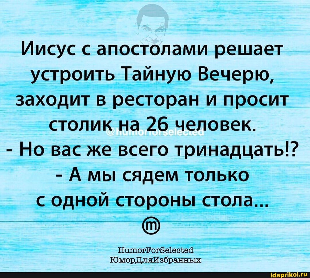Иисус с апостолами решает устроить Тайную Вечерю, заходит в ресторан и просит столик на 26 человек.
- Но вас же всего тринадцать!?
- МЫ сядем только с одной стороны стола...
ЮморДляИзбранных