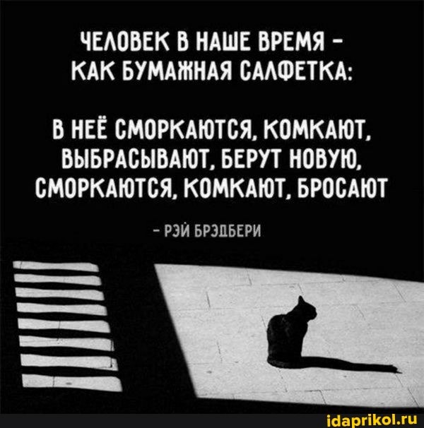 ЧЕЛОВЕК В НАШЕ ВРЕМЯ -
КАК БУМАЖНАЯ САЛФЕТКА:
В НЕЁ СМОРКАЮТСЯ, КОМКАЮТ,
ВЫБРАСЫВАЮТ, БЕРУТ НОВУЮ,
СМОРКАЮТСЯ, КОМКАЮТ, БРОСАЮТ
- ЭЙ БРЭПБЕРИ