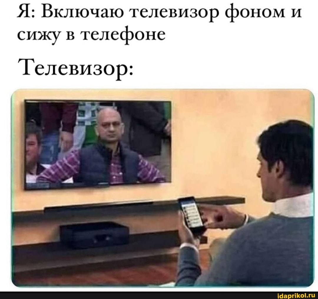 Я: Включаю телевизор фоном и сижу в телефоне
Телевизор: