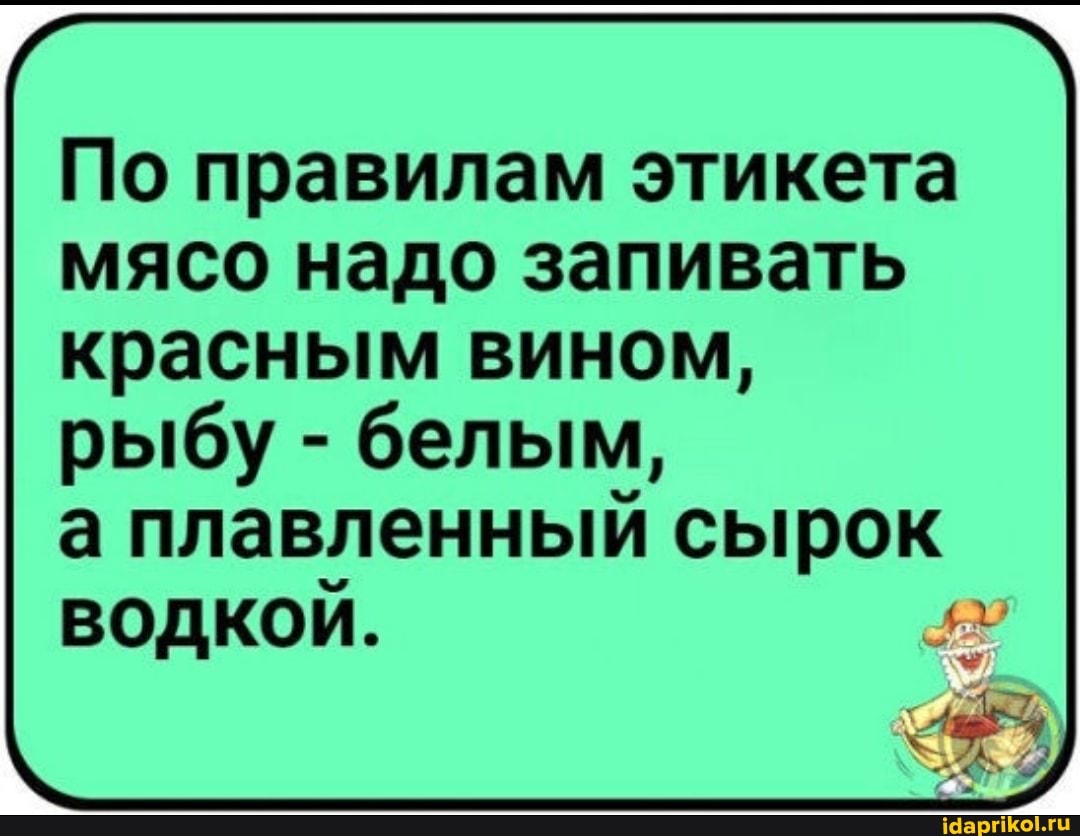 По правилам этикета мясо надо запивать красным вином,
рыбу - белым, а плавленный сырок водкой.