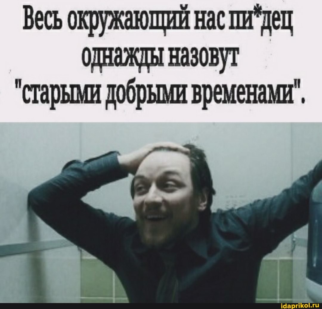 Весь окружающий нас пи дец однажды назовут
"старыми добрыми временами".