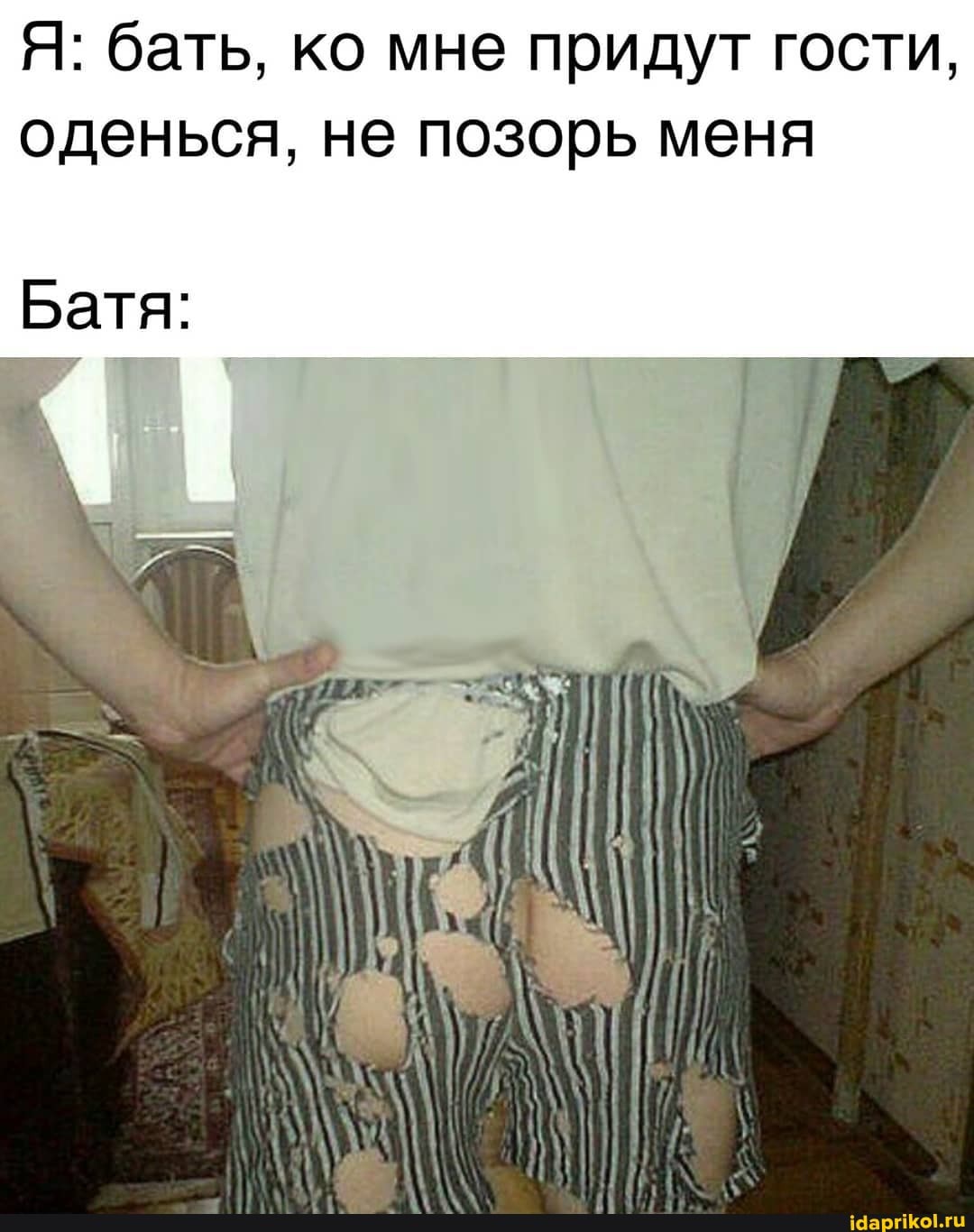 Я: бать, ко мне придут гости, оденься, не позорь меня
Батя: