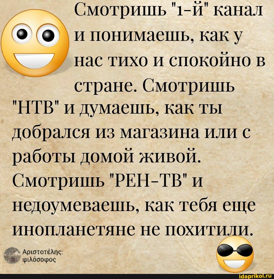 Смотришь канал и понимаешь, как у нас тихо и спокойно в стране. Смотришь
"НТВ" и думаешь, как ты добрался из магазина или с работы домой живой.
Смотришь "РЕН-ТВ" и недоумеваешь, как тебя еще инопланетяне не похитили.
АрлототёАпс: