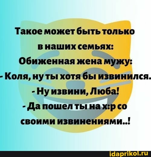 Такое может быть только наших семьях:
Обиженная жена мужу:
- Коля, нуты хотя бы извинился.
-Ну извини, Люба!
- Дапошел ты нажр со своими извинениями..!