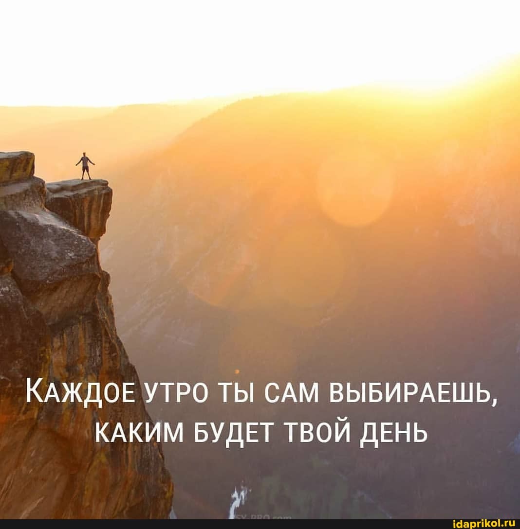 КАЖДОЕ УТРО ТЫ САМ ВЫБИРАЕШЬ,
КАКИМ БУДЕТ ТВОЙ ДЕНЬ