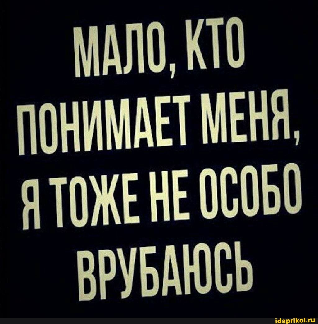 МАЛО, КТО ПОНИМАЕТ МЕНА,
ЯТОЖЕНЕ
ВРУБАЮСЬ