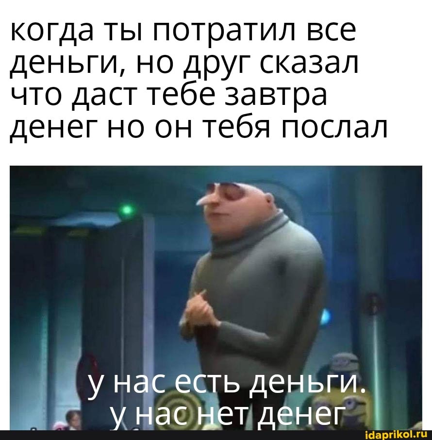 когда ты потратил все деньги, но друг сказал
что даст тебе завтра денег но он тебя послал
у нас есть деньги.
у нас нет денег