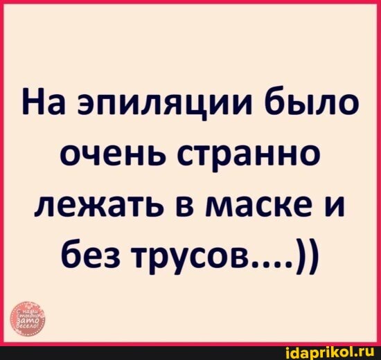На эпиляции было очень странно
лежать в маске и без трусов....))