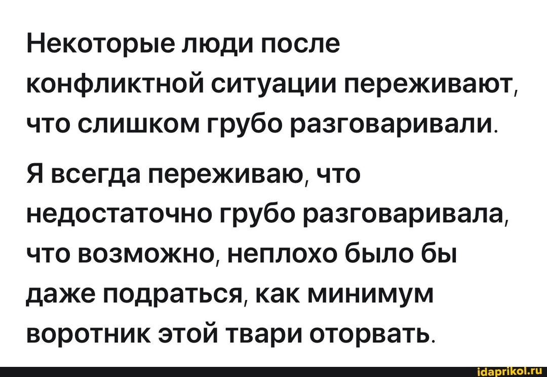 Некоторые люди после конфликтной ситуации переживают, что слишком грубо разговаривали.
Я всегда переживаю, что недостаточно грубо разговаривала, что возможно, неплохо было бы даже подраться, как минимум воротник этой твари оторвать.