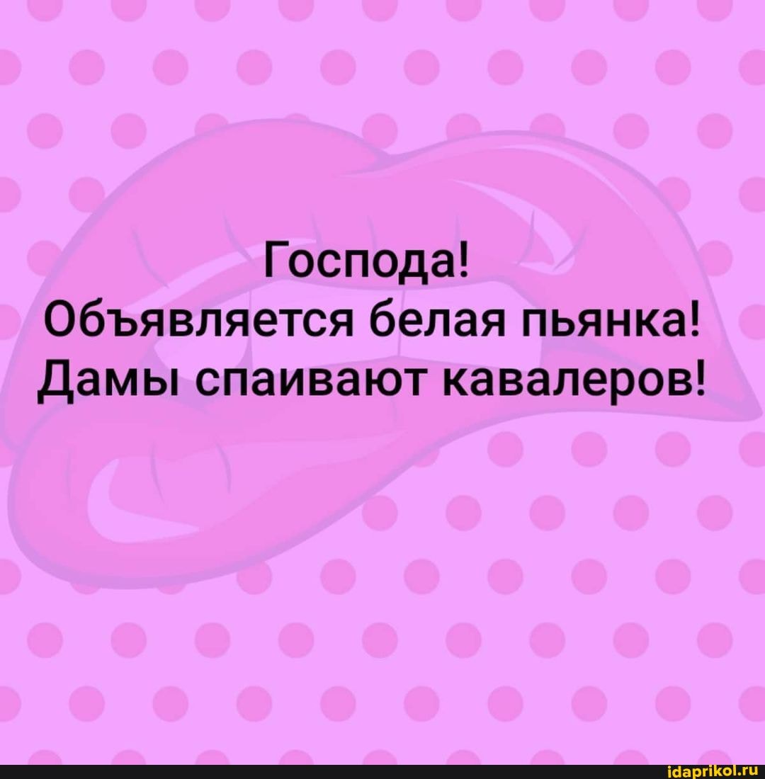 Господа!
Обявляется белая пьянка!
Дамы спаивают кавалеров!