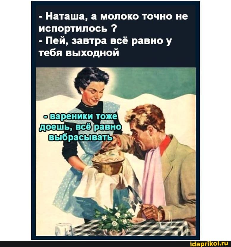 - Наташа, а молоко точно не испортилось ?
- Пей, завтра всё равно у тебя выходной