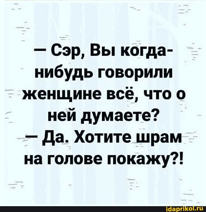 - Сэр, Вы когда- нибудь говорили женщине всё, что о ней думаете?
- Да. Хотите шрам на голове покажу?!