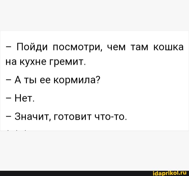Пойди посмотри, чем там кошка на кухне гремит.
ты ее кормила?
Нет.
Значит, готовит что-то.