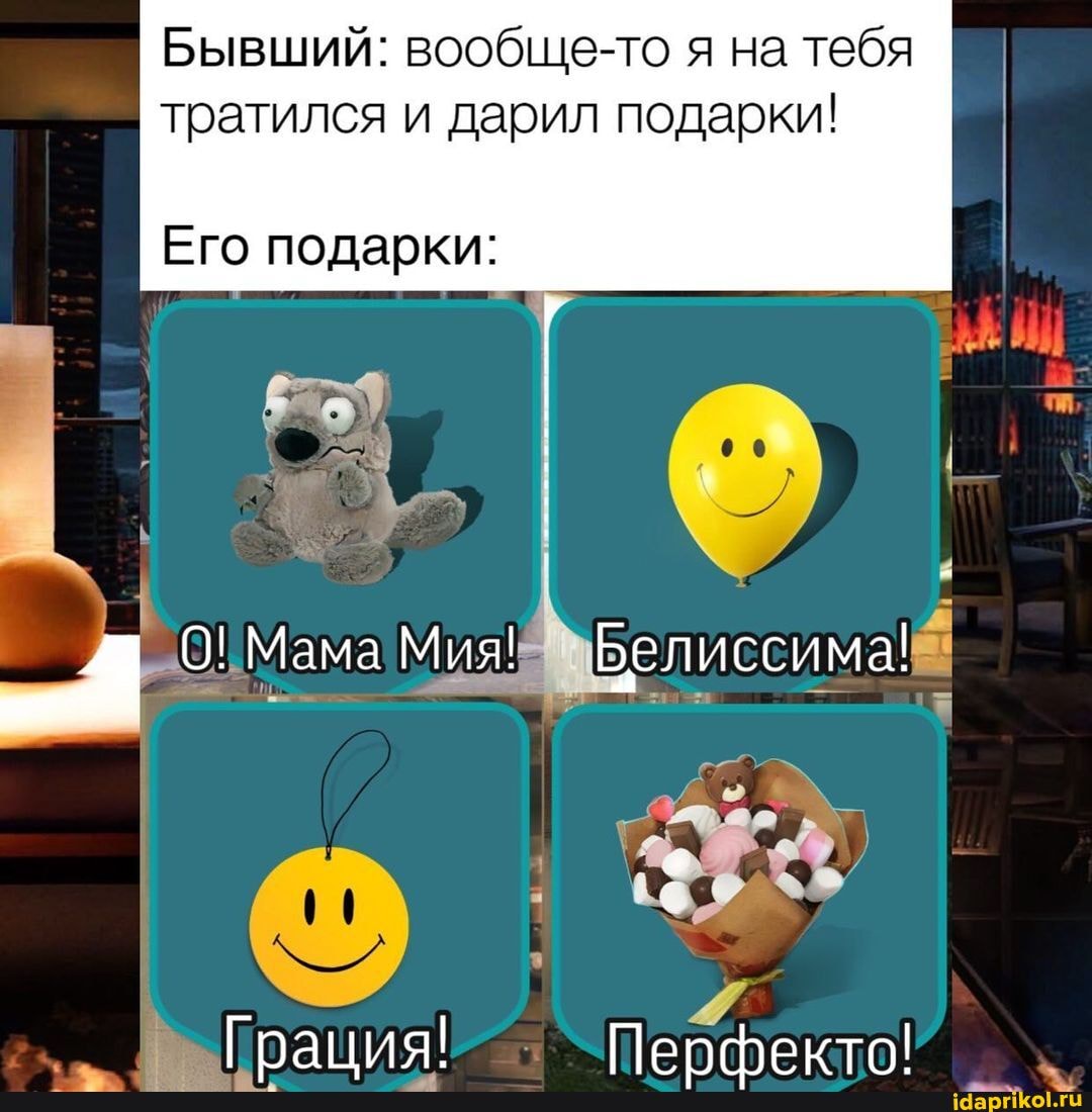 Бывший: вообще-то я на тебя тратился и дарил подарки!
Его подарки:
О! Мама Мия! Белиссима!
Грация! Перфекто!