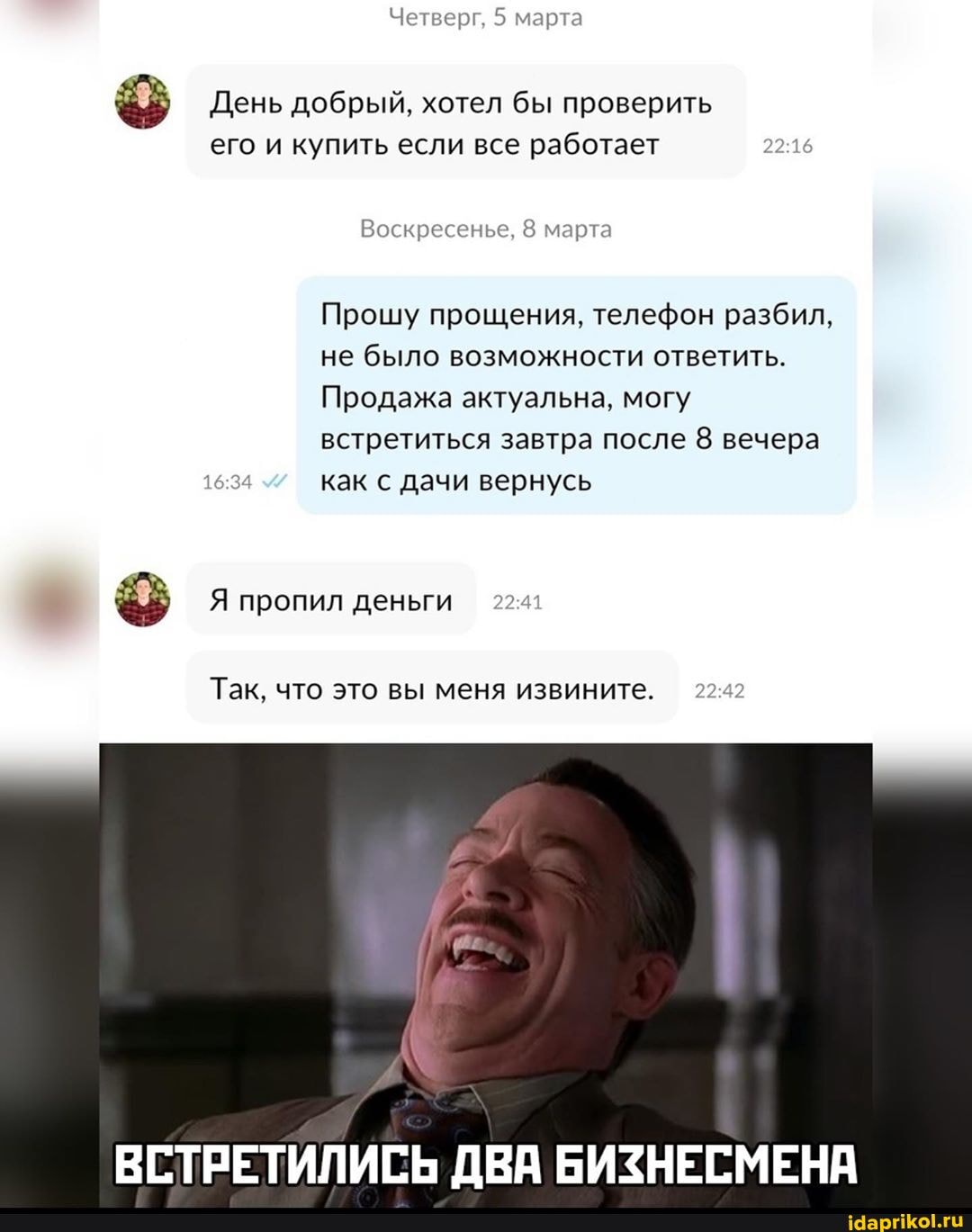 его и купить если все работает 22:16
Вос кресенье, 8 марта
Прошу прощения, телефон разбил,
не было возможности ответить.
Продажа актуальна, могу
встретиться завтра после 8 вечера
16:34 как с дачи вернусь Я пропил деньги 22:4
Так, что это вы меня извините. 22:42