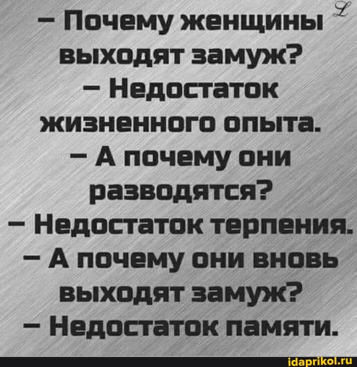 - Почему женщины выходят замуж?
Недостаток жизненного опыта.
А почему они разводятся?
Недостаток терпения.
А почему они вновь выходят замуж?
Недостаток памяти.