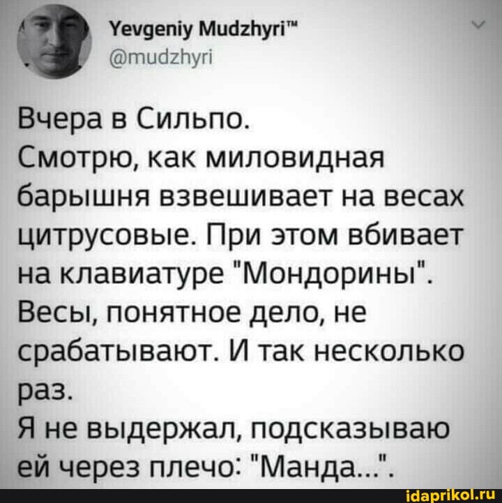 Вчера в Сильпо.
Смотрю, как миловидная барышня взвешивает на весах цитрусовые. При этом вбивает на клавиатуре "Мондорины".
Весы, понятное дело, не срабатывают. И так несколько раз.
Я не выдержал, подсказываю ей через плечо: "Манда...".