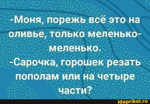 -Моня, порежь всё это на оливьё. только меленько- меленько:
Сарочка, горошек резать пополам или на четыре части?