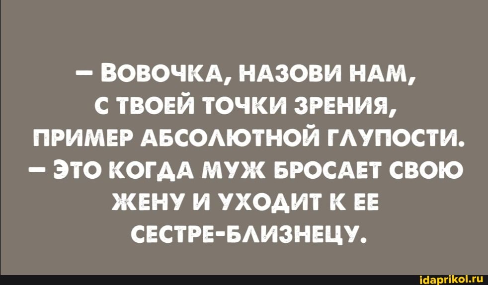 - ВОВОЧКА, НАЗОВИ НАМ,
ТВОЕЙ ТОЧКИ ЗРЕНИЯ,
ПРИМЕР АБСОЛЮТНОЙ ГЛУПОСТИ.
- ЭТО КОГДА МУЖ БРОСАЕТ СВОЮ
ЖЕНУ И УХОДИТ К ЕЕ СЕСТРЕ-БЛИЗНЕЦУ.