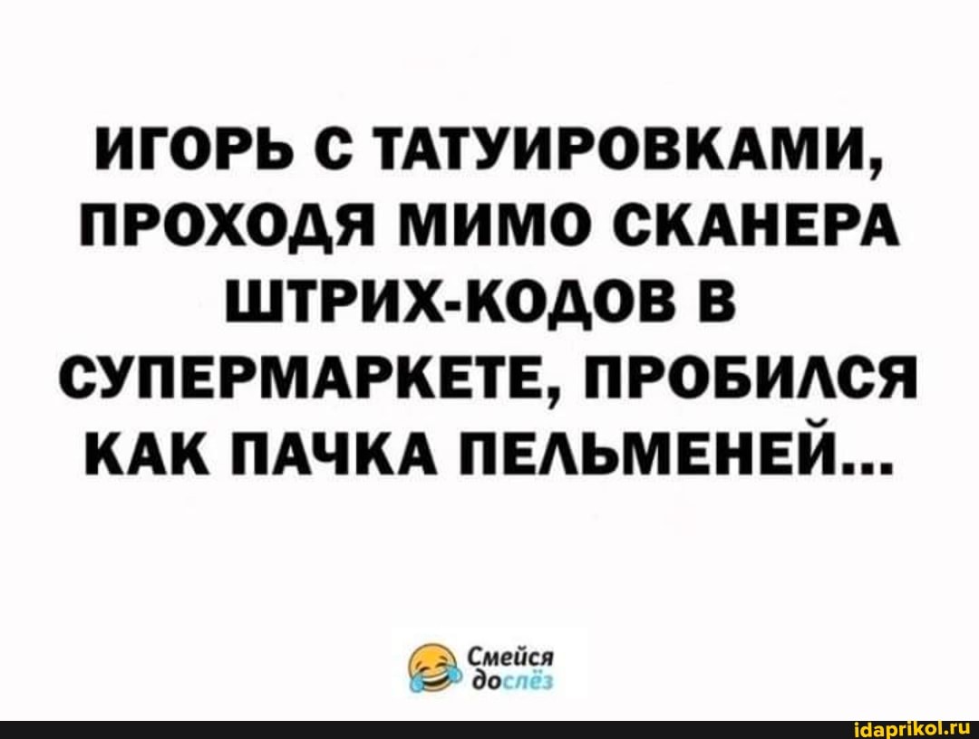ИГОРЬ С ТАТУИРОВКАМИ,
ПРОХОДЯ МИМО СКАНЕРА ШТРИХ-КОДОВ В СУПЕРМАРКЕТЕ, ПРОБИЛСЯ КАК ПАЧКА ПЕЛЬМЕНЕЙ...
Смейся до