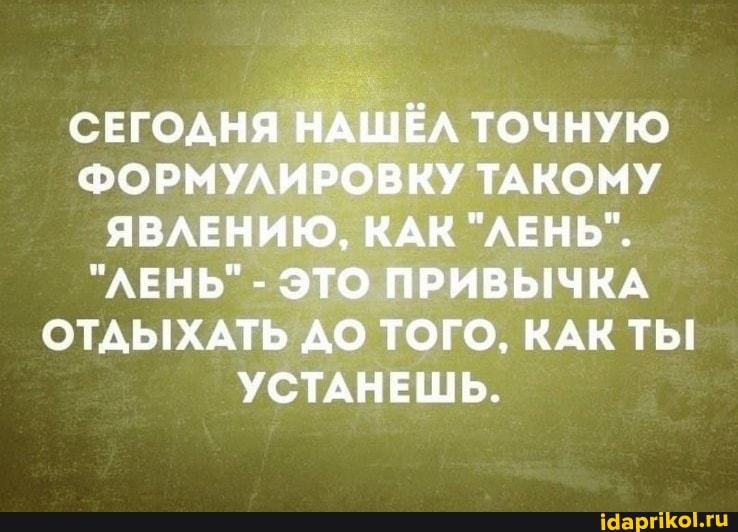 СЕГОДНЯ НАШЁЛ ТОЧНУЮ ФОРМУЛИРОВКУ ТАКОМУ ЯВЛЕНИЮ, КАК "ЛЕНЬ".
"ЛЕНЬ" - ЭТО ПРИВЫЧКА ОТДЫХАТЬ ДО ТОГО, КАК ТЬ!
УСТАНЕШЬ.