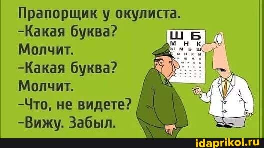 Прапорщик у окулиста.
-Какая буква?
Молчит.
-Какая буква?
Молчит.
-Что, не видете?
-Вижу. Забыл.