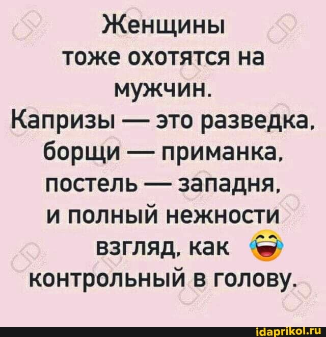 Женщины тоже охотятся на мужчин.
Капризы - это разведка, борщи - приманка, постель - западня, и полный нежности взгляд, как контрольный в голову.