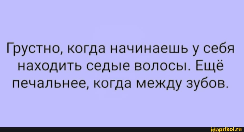 Грустно, когда начинаешь у себя находить седые волосы. Ещё печальнее, когда между зубов.