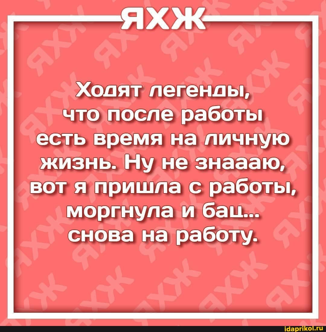 Холят легенлы, что после работы есть время на личную жизнь. Ну не знаааю,
вот я пришла с работы, моргнула и бац...
снова на работу.