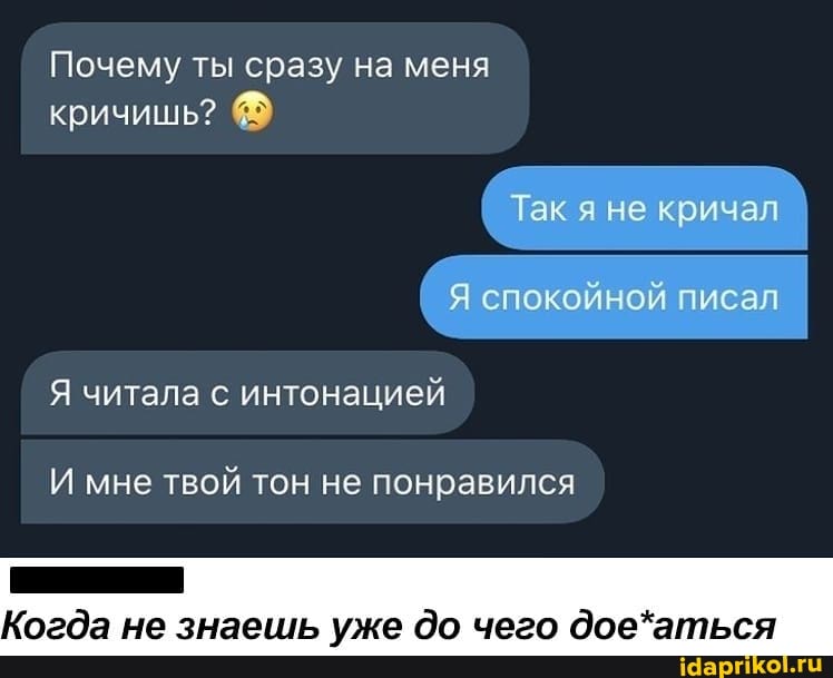 Почему ты сразу на меня кричишь?
Так я не кричал
Я спокойной писал
Я читала с интонацией
И мне твой тон не понравился
Когда не знаешь уже до чего дое*аться