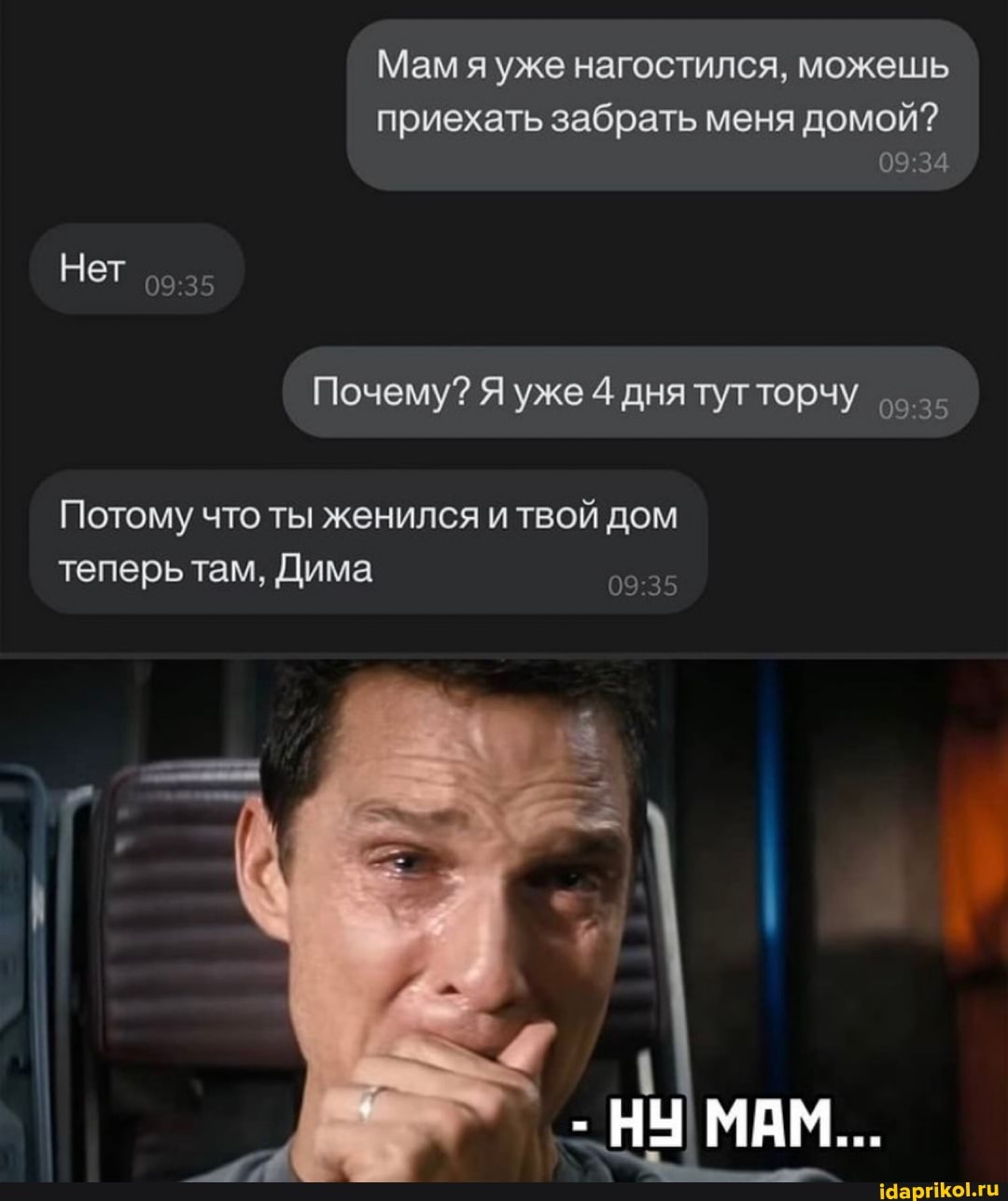Мам уже нагостился, можешь
приехать забрать меня домой?
Нет оо.з5
Почему? Я уже 4 днятутторчу
Потому что ты женился и твой дом теперь там, Дима
НУ МАМ...
