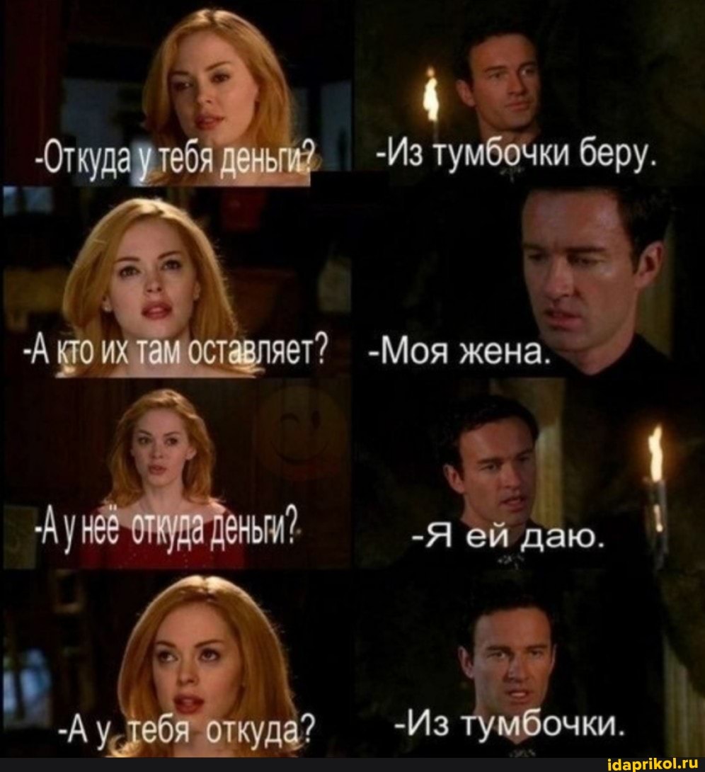 тебя дены, -Из тумбочки беру.
там оставляет? -Моя жена.
-Я ей даю.
-А тебя откуда? -Из тумбочки.