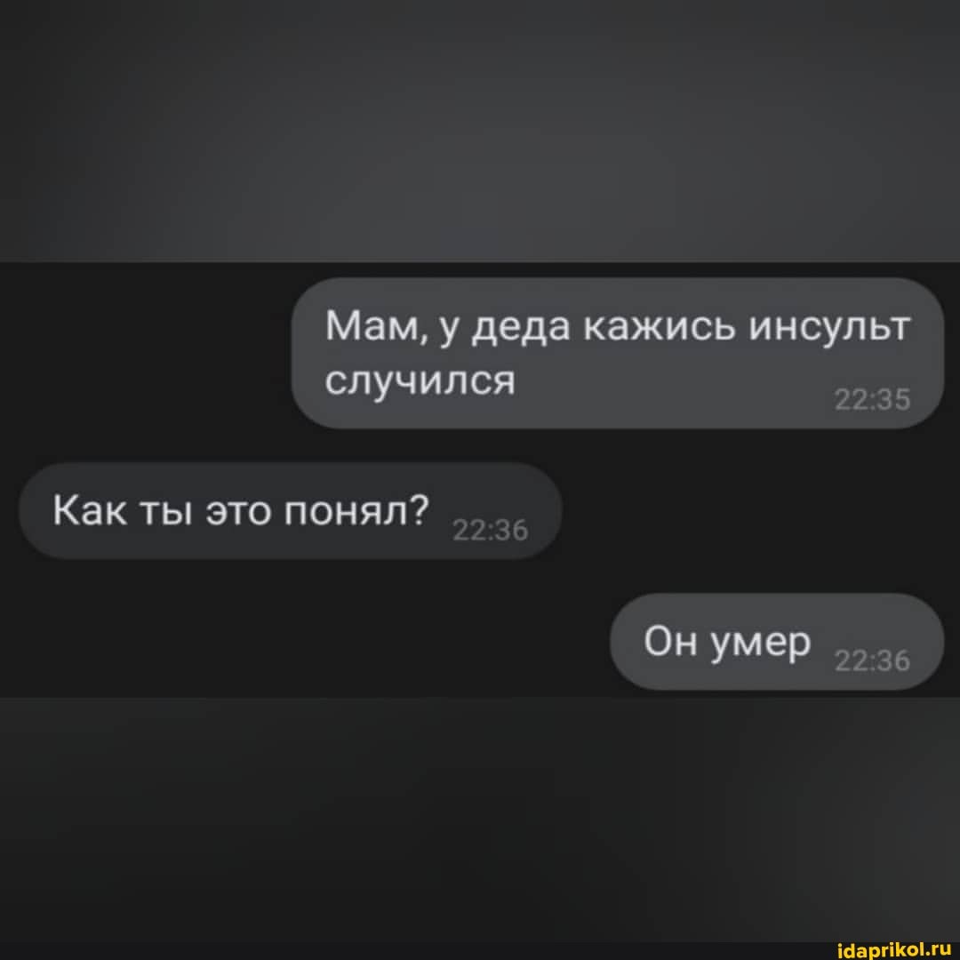 Мам, у деда кажись инсульт случился
Как ты это понял?
Он умер