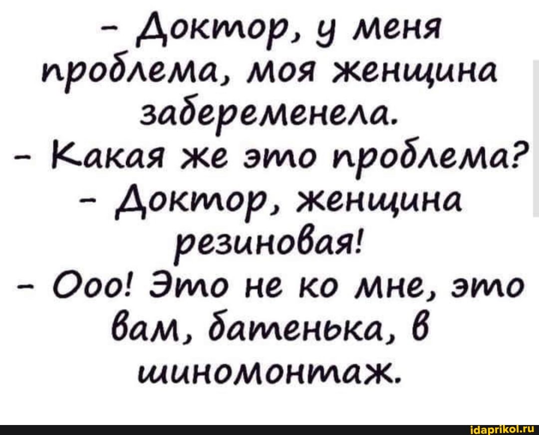 - Доктор, у меня проблема, моя женщина забеременела.
- Какая же это проблема?
- Доктор, женщина резиновая!
- Ооо! Это не ко мне, это вам, дапленька, 6 миномонилаж.